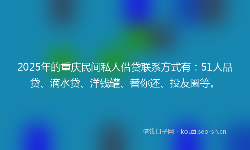 2025年的重庆民间私人借贷联系方式有：51人品贷、滴水贷、洋钱罐、替你还、投友圈等。