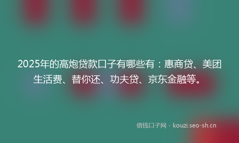 2025年的高炮贷款口子有哪些有：惠商贷、美团生活费、替你还、功夫贷、京东金融等。