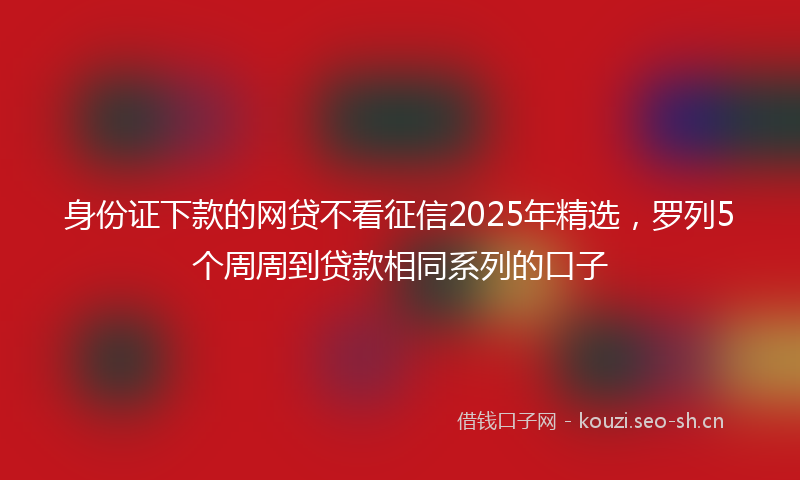 身份证下款的网贷不看征信2025年精选，罗列5个周周到贷款相同系列的口子