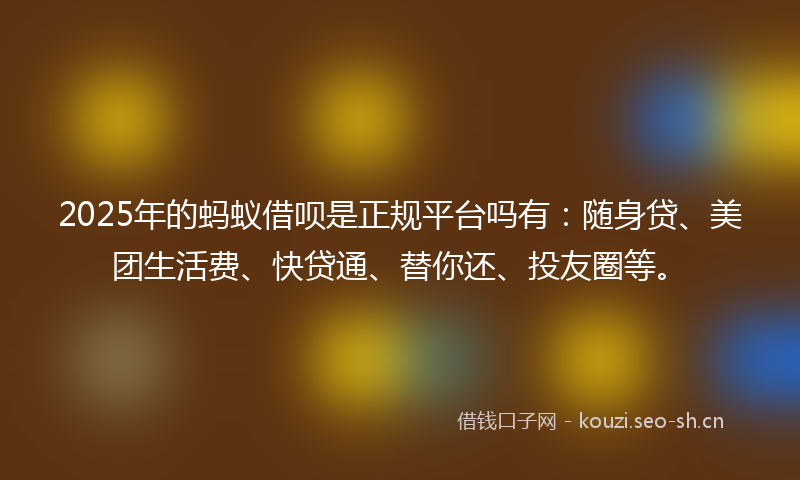 2025年的蚂蚁借呗是正规平台吗有:随身贷、美团生活费、快贷通、替你还、投友圈等。