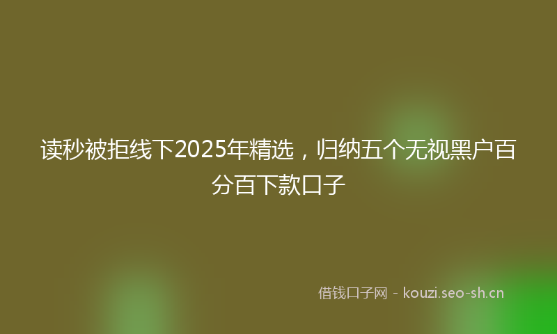 读秒被拒线下2025年精选，归纳五个无视黑户百分百下款口子