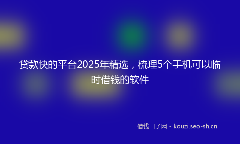 贷款快的平台2025年精选，梳理5个手机可以临时借钱的软件