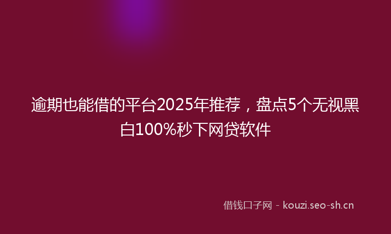 逾期也能借的平台2025年推荐，盘点5个无视黑白100%秒下网贷软件