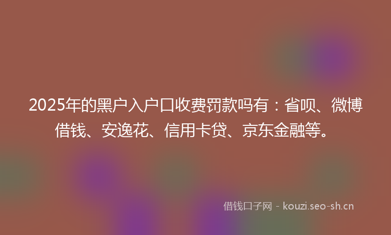 2025年的黑户入户口收费罚款吗有：省呗、微博借钱、安逸花、信用卡贷、京东金融等。