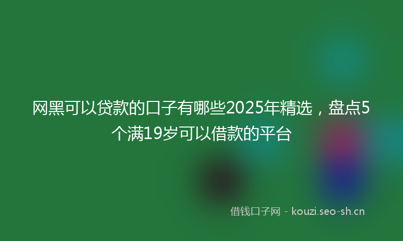 网黑可以贷款的口子有哪些2025年精选，盘点5个满19岁可以借款的平台