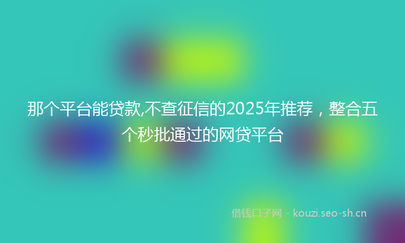 那个平台能贷款,不查征信的2025年推荐，整合五个秒批通过的网贷平台