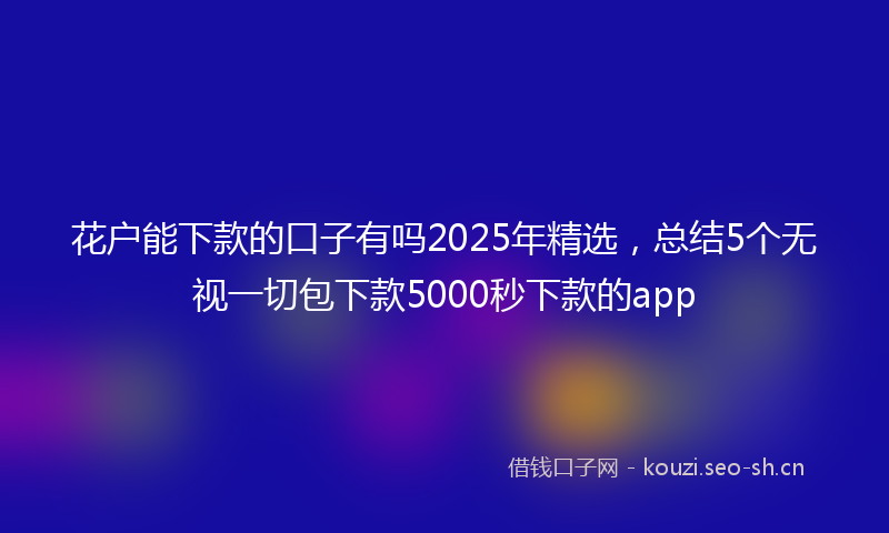 花户能下款的口子有吗2025年精选，总结5个无视一切包下款5000秒下款的app