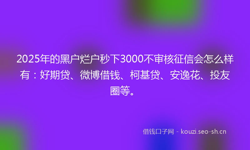 2025年的黑户烂户秒下3000不审核征信会怎么样有：好期贷、微博借钱、柯基贷、安逸花、投友圈等。