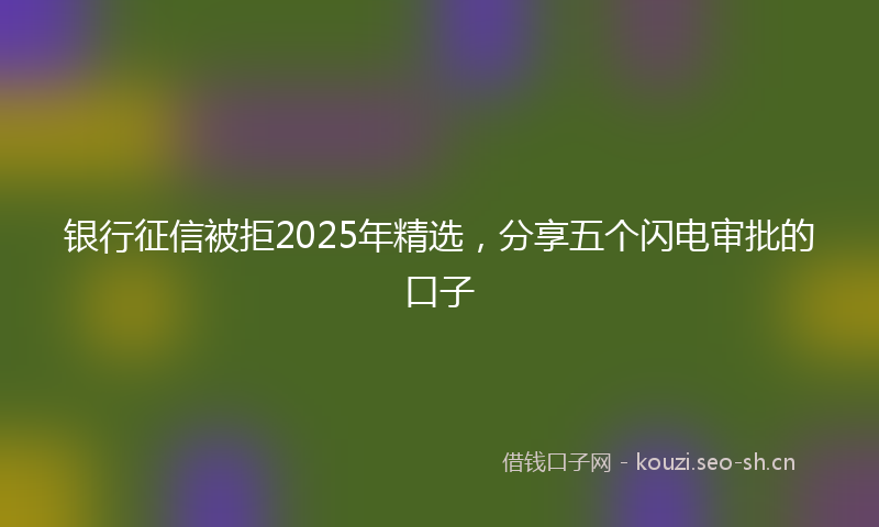 银行征信被拒2025年精选，分享五个闪电审批的口子