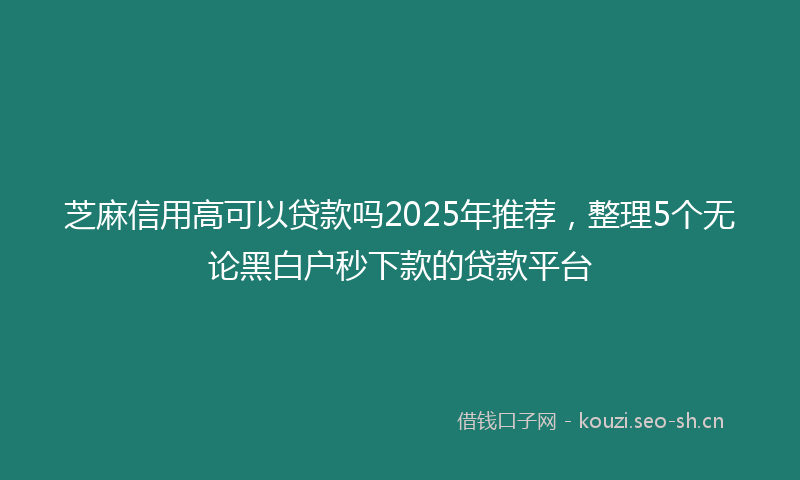 芝麻信用高可以贷款吗2025年推荐，整理5个无论黑白户秒下款的贷款平台