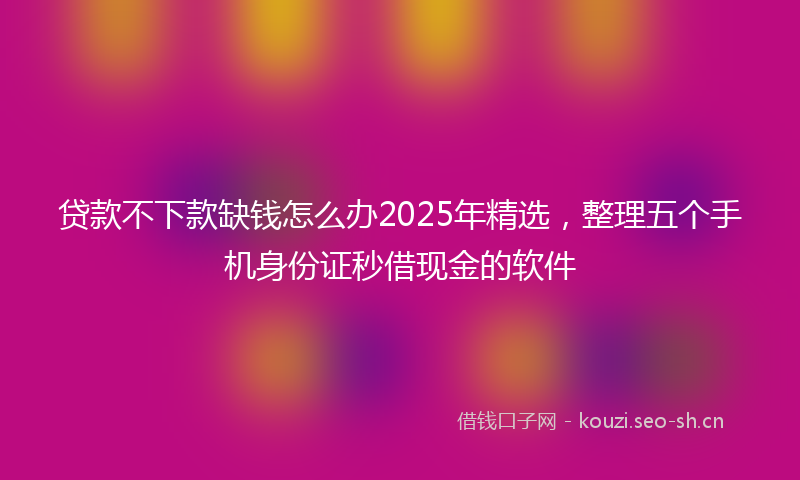 贷款不下款缺钱怎么办2025年精选，整理五个手机身份证秒借现金的软件