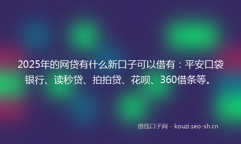 2025年的网贷有什么新口子可以借有：平安口袋银行、读秒贷、拍拍贷、花呗、360借条等。