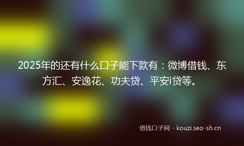 2025年的还有什么口子能下款有：微博借钱、东方汇、安逸花、功夫贷、平安i贷等。