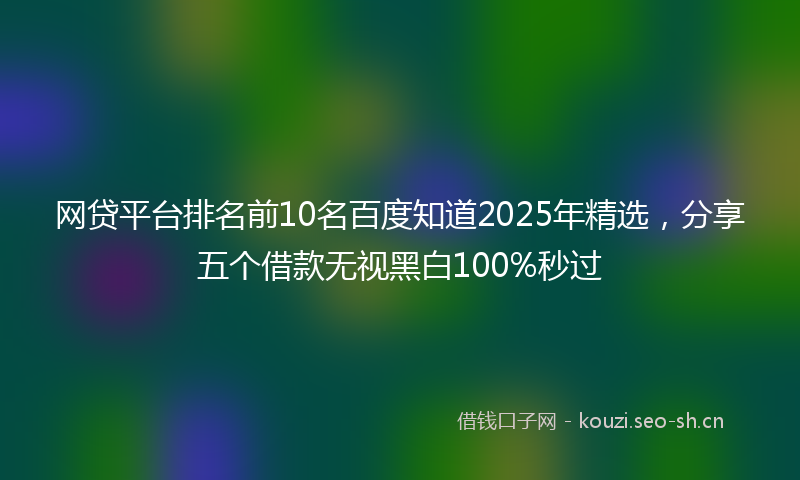 网贷平台排名前10名百度知道2025年精选，分享五个借款无视黑白100%秒过