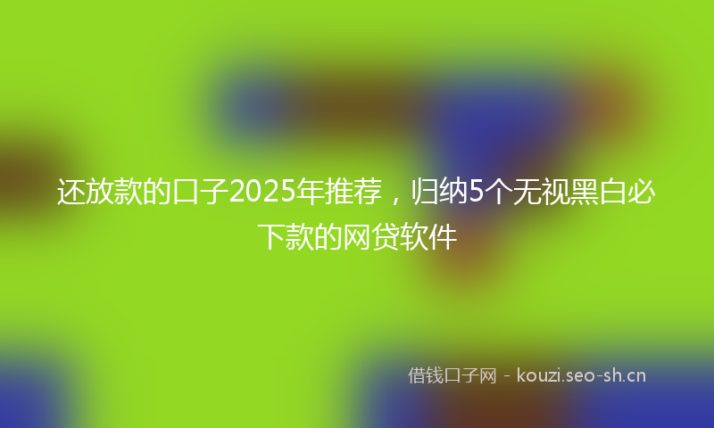 还放款的口子2025年推荐，归纳5个无视黑白必下款的网贷软件