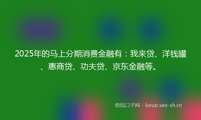 2025年的马上分期消费金融有：我来贷、洋钱罐、惠商贷、功夫贷、京东金融等。