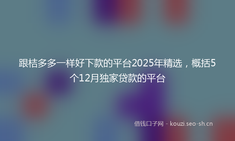 跟桔多多一样好下款的平台2025年精选，概括5个12月独家贷款的平台