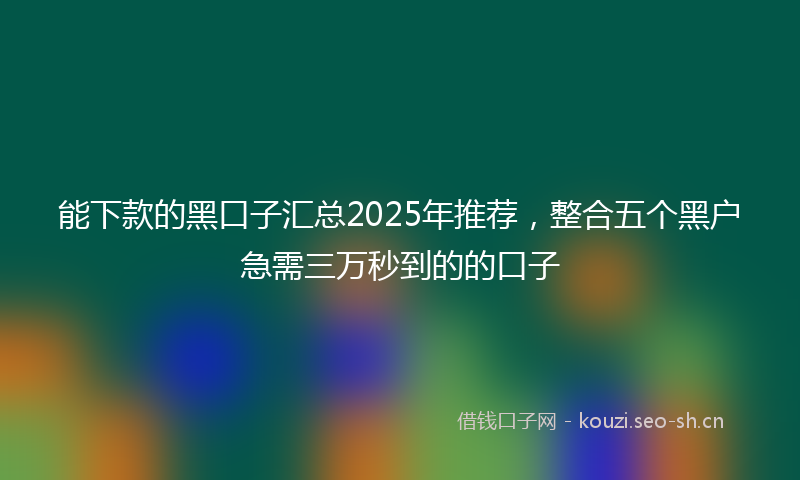 能下款的黑口子汇总2025年推荐，整合五个黑户急需三万秒到的的口子
