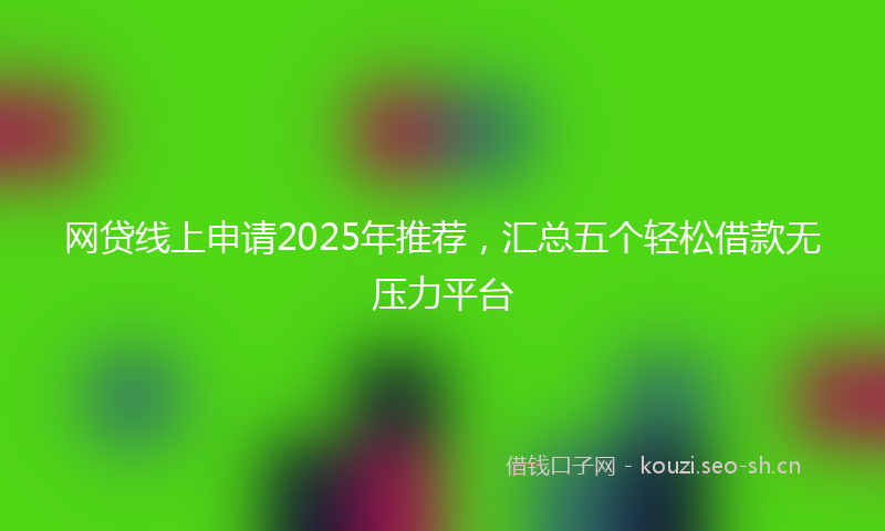 网贷线上申请2025年推荐，汇总五个轻松借款无压力平台