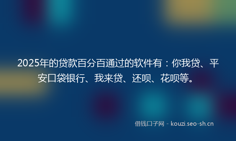 2025年的贷款百分百通过的软件有：你我贷、平安口袋银行、我来贷、还呗、花呗等。