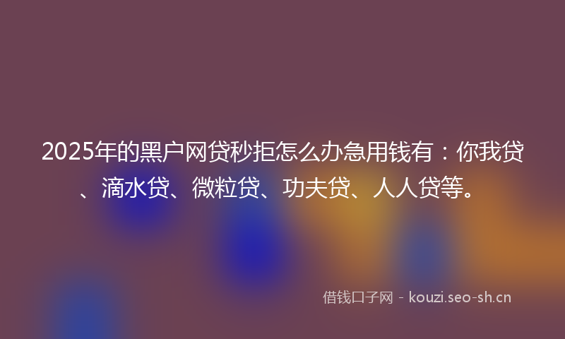 2025年的黑户网贷秒拒怎么办急用钱有：你我贷、滴水贷、微粒贷、功夫贷、人人贷等。