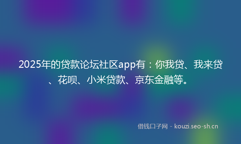 2025年的贷款论坛社区app有：你我贷、我来贷、花呗、小米贷款、京东金融等。