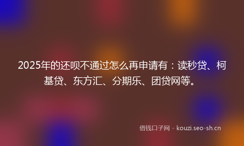 2025年的还呗不通过怎么再申请有：读秒贷、柯基贷、东方汇、分期乐、团贷网等。