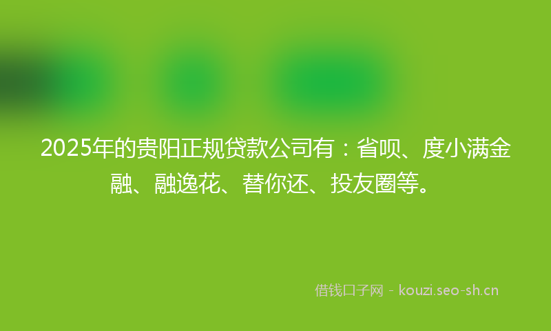 2025年的贵阳正规贷款公司有：省呗、度小满金融、融逸花、替你还、投友圈等。
