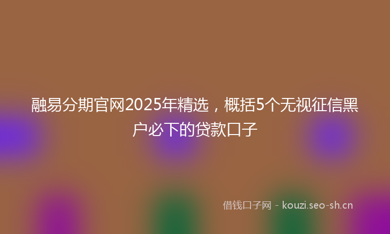 融易分期官网2025年精选，概括5个无视征信黑户必下的贷款口子