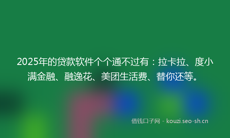 2025年的贷款软件个个通不过有：拉卡拉、度小满金融、融逸花、美团生活费、替你还等。