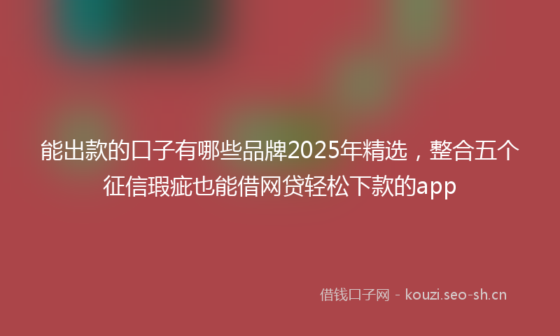 能出款的口子有哪些品牌2025年精选，整合五个征信瑕疵也能借网贷轻松下款的app
