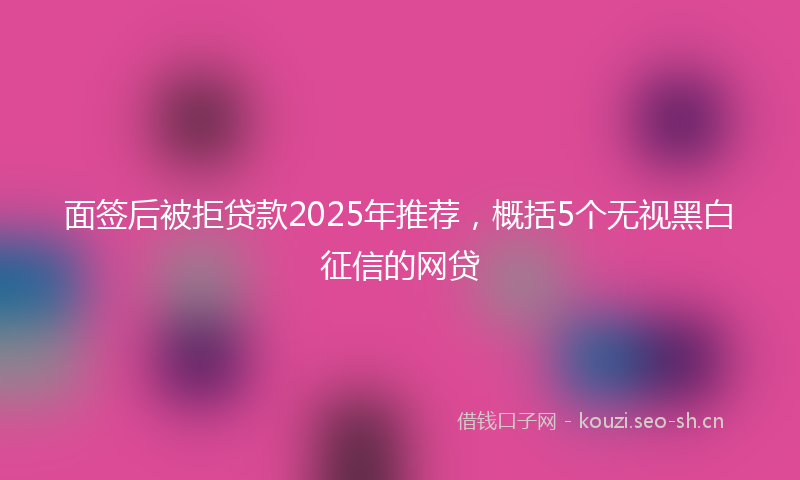 面签后被拒贷款2025年推荐，概括5个无视黑白征信的网贷