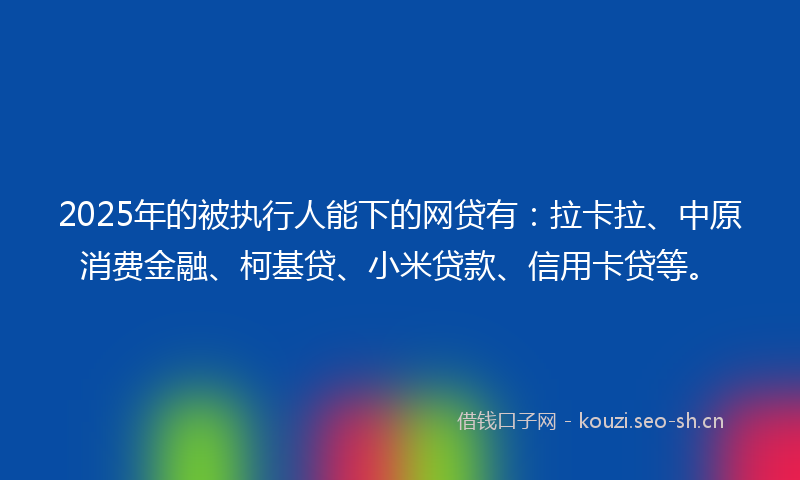 2025年的被执行人能下的网贷有：拉卡拉、中原消费金融、柯基贷、小米贷款、信用卡贷等。