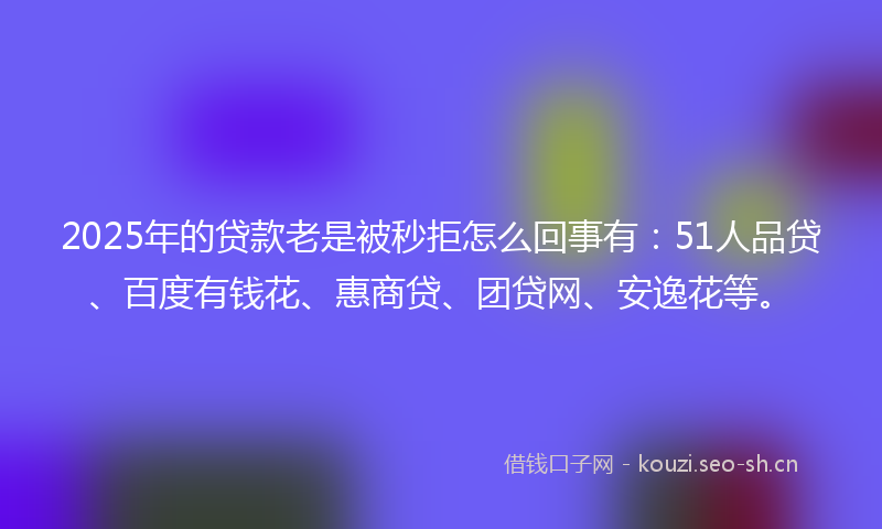 2025年的贷款老是被秒拒怎么回事有:51人品贷、百度有钱花、惠商贷、团贷网、安逸花等。