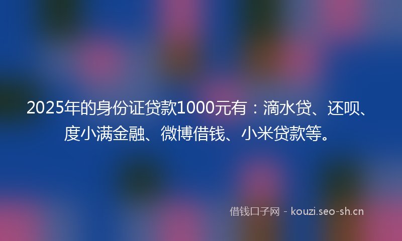 2025年的身份证贷款1000元有：滴水贷、还呗、度小满金融、微博借钱、小米贷款等。