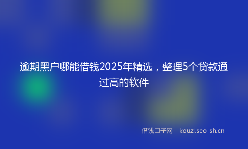 逾期黑户哪能借钱2025年精选，整理5个贷款通过高的软件
