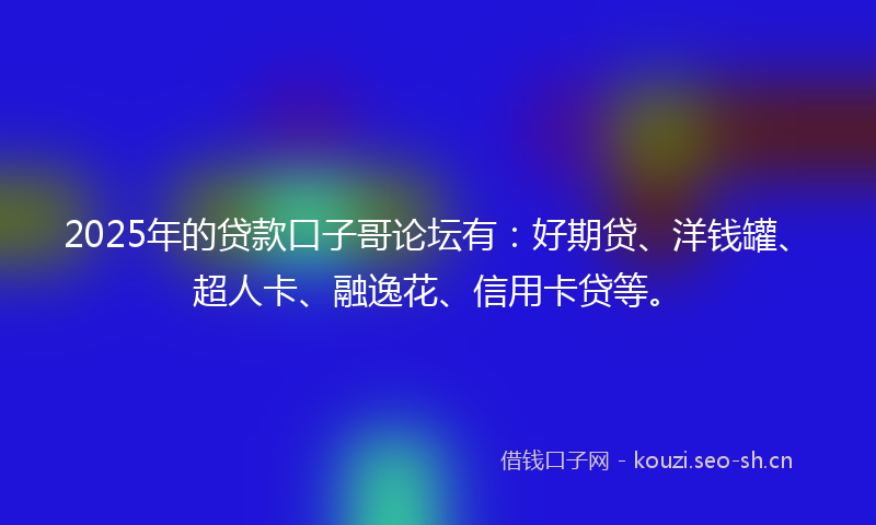 2025年的贷款口子哥论坛有：好期贷、洋钱罐、超人卡、融逸花、信用卡贷等。