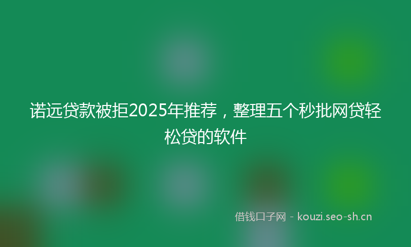 诺远贷款被拒2025年推荐，整理五个秒批网贷轻松贷的软件