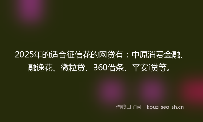 2025年的适合征信花的网贷有：中原消费金融、融逸花、微粒贷、360借条、平安i贷等。