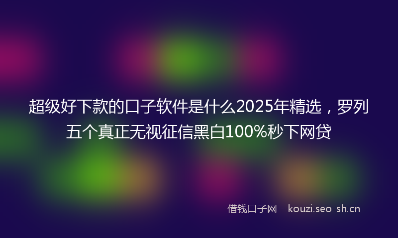 超级好下款的口子软件是什么2025年精选，罗列五个真正无视征信黑白100%秒下网贷