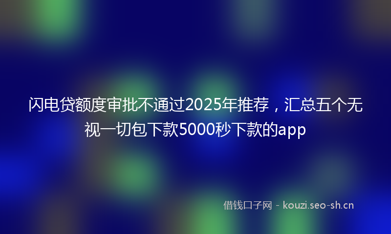 闪电贷额度审批不通过2025年推荐，汇总五个无视一切包下款5000秒下款的app