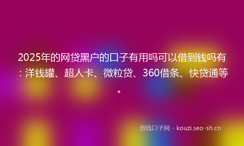 2025年的网贷黑户的口子有用吗可以借到钱吗有：洋钱罐、超人卡、微粒贷、360借条、快贷通等。