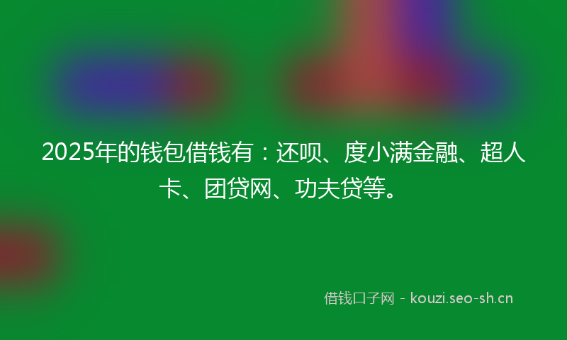 2025年的钱包借钱有：还呗、度小满金融、超人卡、团贷网、功夫贷等。