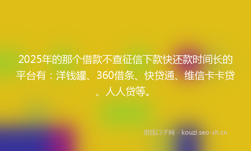 2025年的那个借款不查征信下款快还款时间长的平台有：洋钱罐、360借条、快贷通、维信卡卡贷、人人贷等。