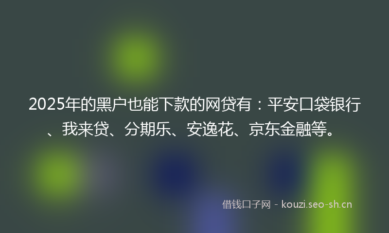 2025年的黑户也能下款的网贷有：平安口袋银行、我来贷、分期乐、安逸花、京东金融等。