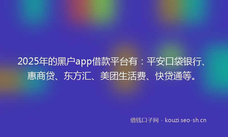 2025年的黑户app借款平台有：平安口袋银行、惠商贷、东方汇、美团生活费、快贷通等。