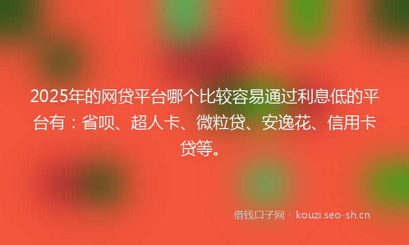 2025年的网贷平台哪个比较容易通过利息低的平台有：省呗、超人卡、微粒贷、安逸花、信用卡贷等。