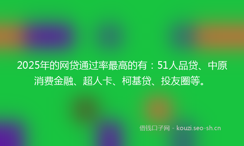 2025年的网贷通过率最高的有：51人品贷、中原消费金融、超人卡、柯基贷、投友圈等。