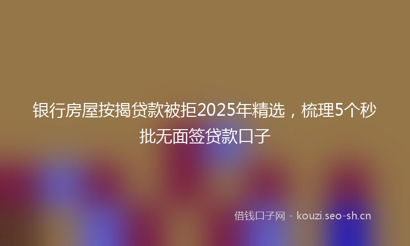 银行房屋按揭贷款被拒2025年精选，梳理5个秒批无面签贷款口子