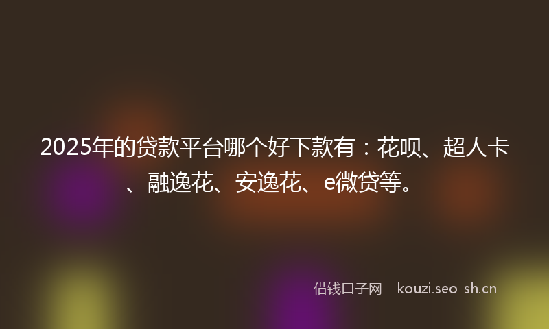 2025年的贷款平台哪个好下款有：花呗、超人卡、融逸花、安逸花、e微贷等。